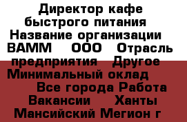 Директор кафе быстрого питания › Название организации ­ ВАММ  , ООО › Отрасль предприятия ­ Другое › Минимальный оклад ­ 45 000 - Все города Работа » Вакансии   . Ханты-Мансийский,Мегион г.